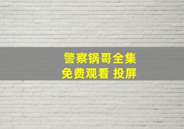 警察锅哥全集免费观看 投屏